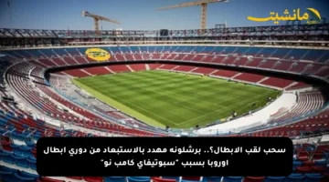 سحب لقب الأبطال؟.. برشلونة مهدد بالاستبعاد من دوري أبطال أوروبا بسبب “سبوتيفاي كامب نو”